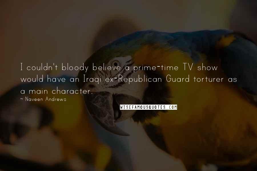 Naveen Andrews Quotes: I couldn't bloody believe a prime-time TV show would have an Iraqi ex-Republican Guard torturer as a main character.