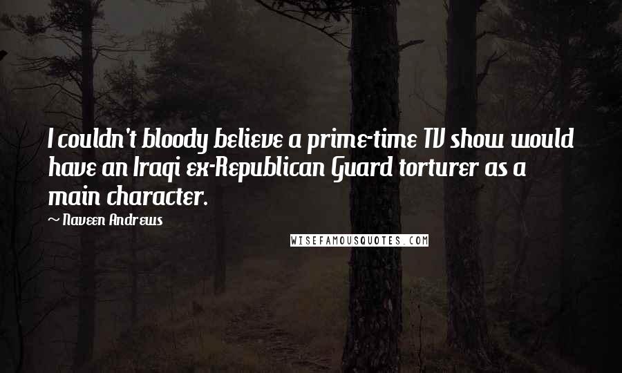 Naveen Andrews Quotes: I couldn't bloody believe a prime-time TV show would have an Iraqi ex-Republican Guard torturer as a main character.