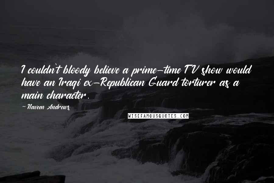 Naveen Andrews Quotes: I couldn't bloody believe a prime-time TV show would have an Iraqi ex-Republican Guard torturer as a main character.