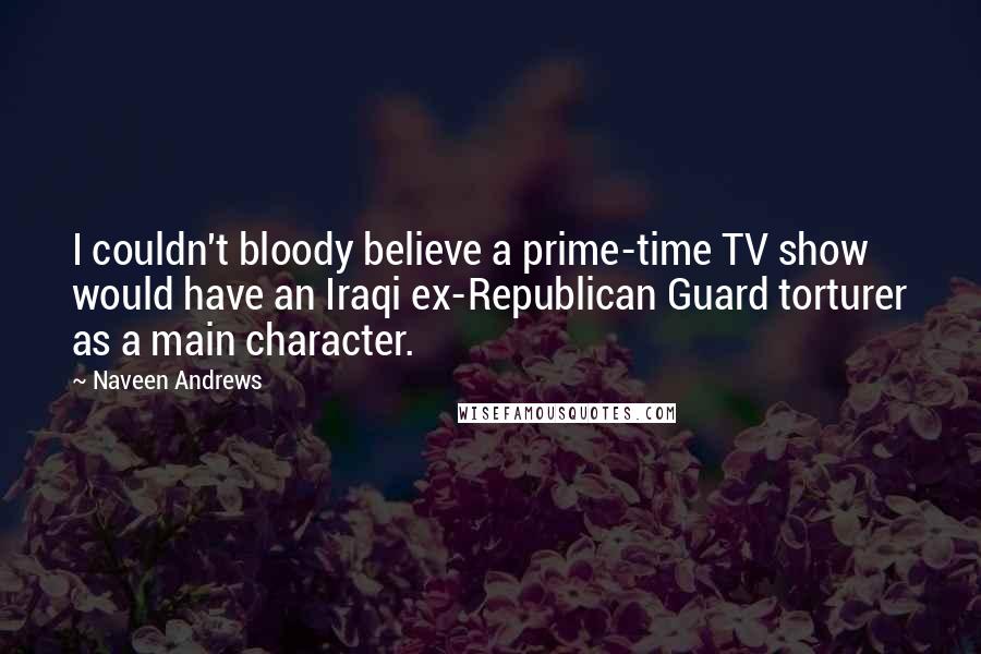 Naveen Andrews Quotes: I couldn't bloody believe a prime-time TV show would have an Iraqi ex-Republican Guard torturer as a main character.