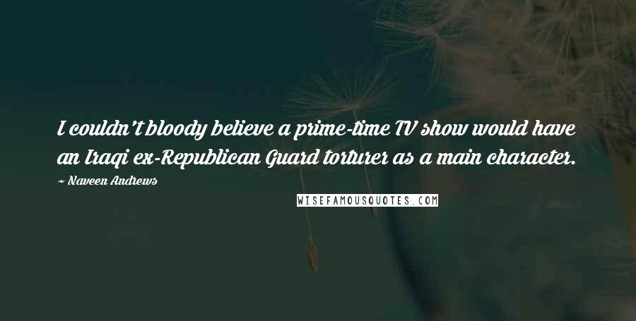 Naveen Andrews Quotes: I couldn't bloody believe a prime-time TV show would have an Iraqi ex-Republican Guard torturer as a main character.