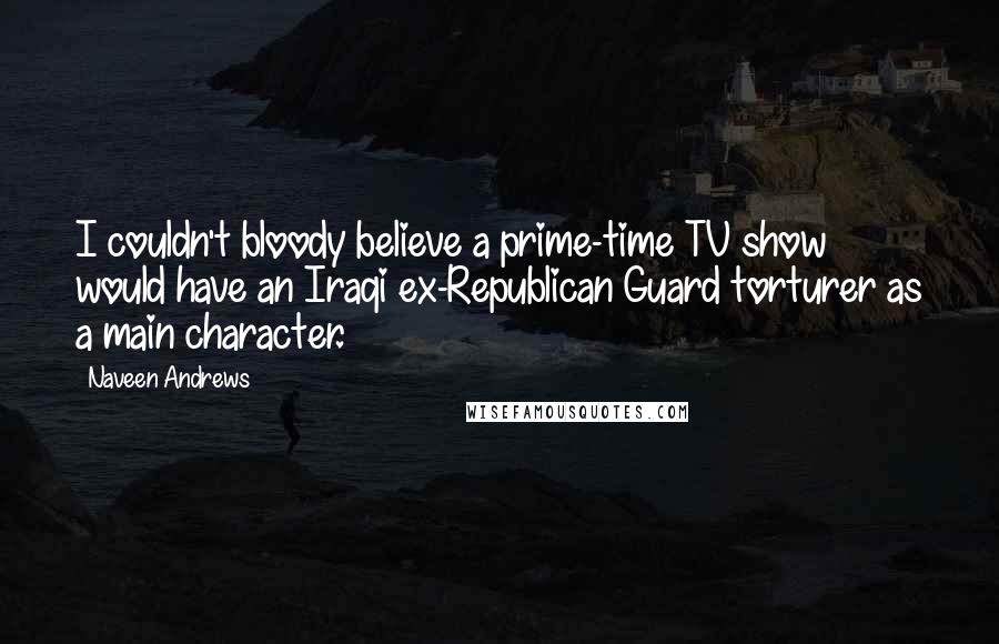 Naveen Andrews Quotes: I couldn't bloody believe a prime-time TV show would have an Iraqi ex-Republican Guard torturer as a main character.