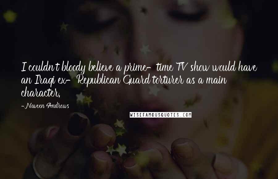 Naveen Andrews Quotes: I couldn't bloody believe a prime-time TV show would have an Iraqi ex-Republican Guard torturer as a main character.