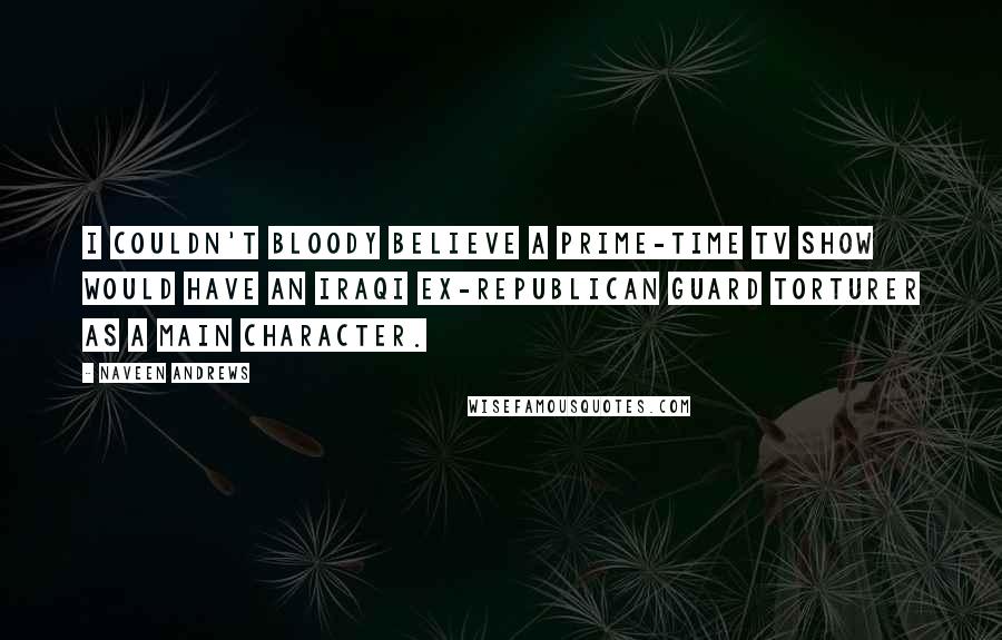 Naveen Andrews Quotes: I couldn't bloody believe a prime-time TV show would have an Iraqi ex-Republican Guard torturer as a main character.