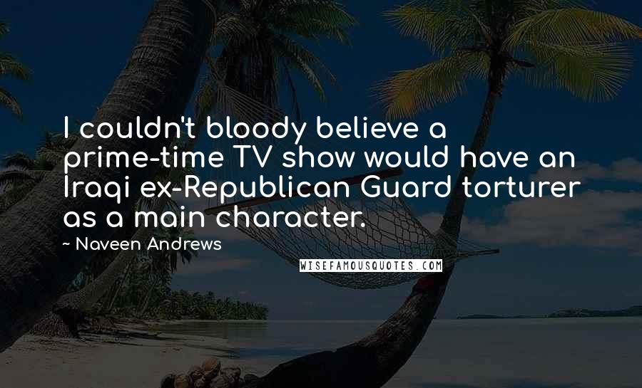 Naveen Andrews Quotes: I couldn't bloody believe a prime-time TV show would have an Iraqi ex-Republican Guard torturer as a main character.