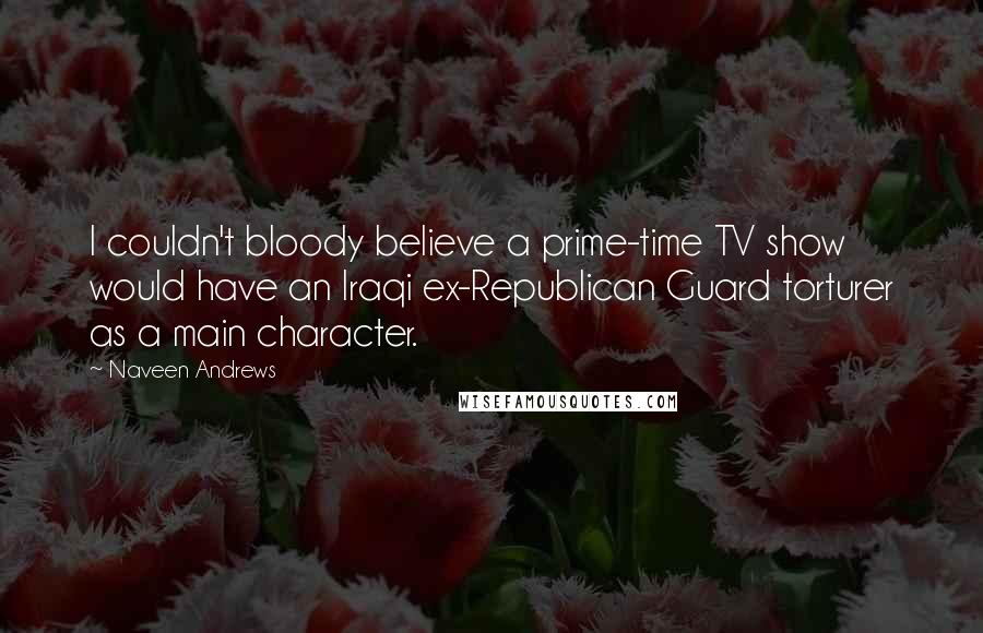 Naveen Andrews Quotes: I couldn't bloody believe a prime-time TV show would have an Iraqi ex-Republican Guard torturer as a main character.