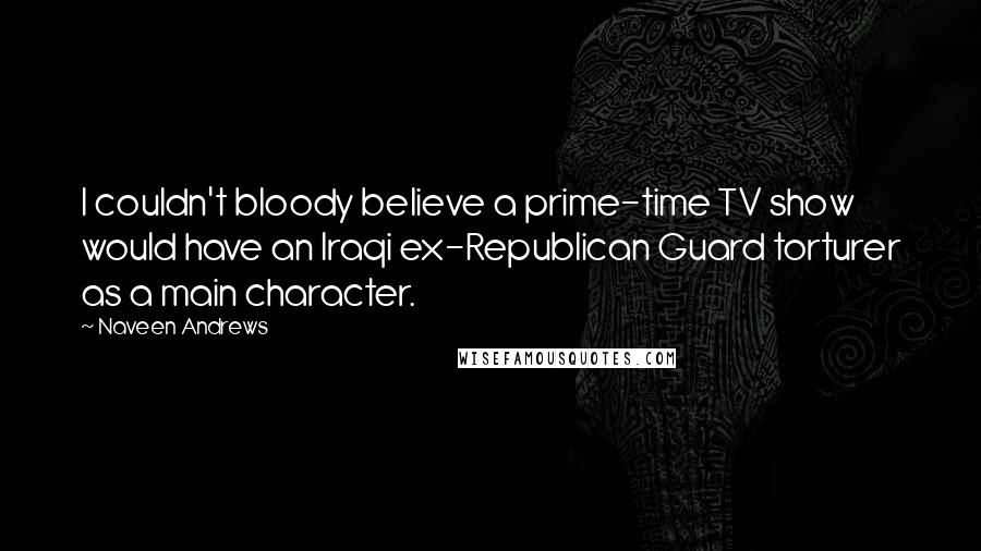 Naveen Andrews Quotes: I couldn't bloody believe a prime-time TV show would have an Iraqi ex-Republican Guard torturer as a main character.