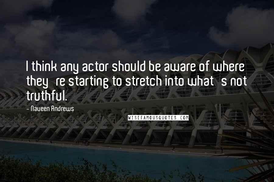 Naveen Andrews Quotes: I think any actor should be aware of where they're starting to stretch into what's not truthful.