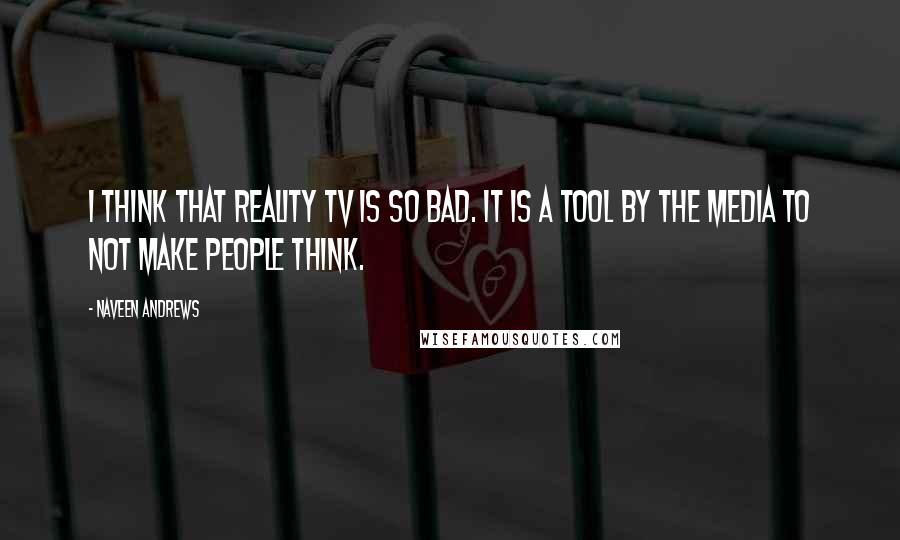 Naveen Andrews Quotes: I think that reality TV is so bad. It is a tool by the media to not make people think.