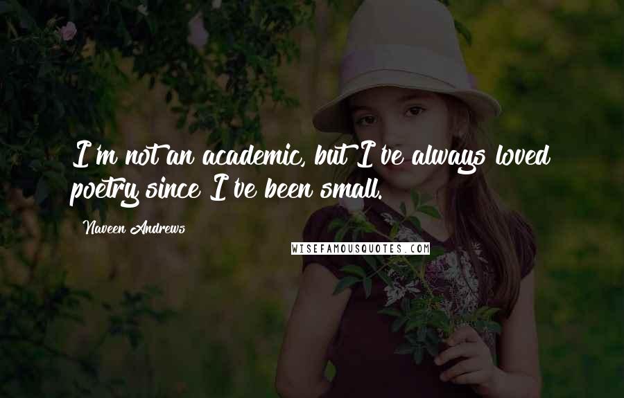 Naveen Andrews Quotes: I'm not an academic, but I've always loved poetry since I've been small.