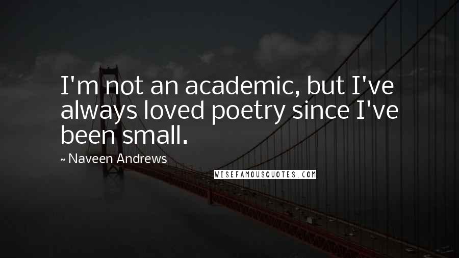 Naveen Andrews Quotes: I'm not an academic, but I've always loved poetry since I've been small.