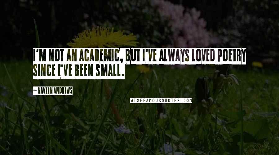 Naveen Andrews Quotes: I'm not an academic, but I've always loved poetry since I've been small.