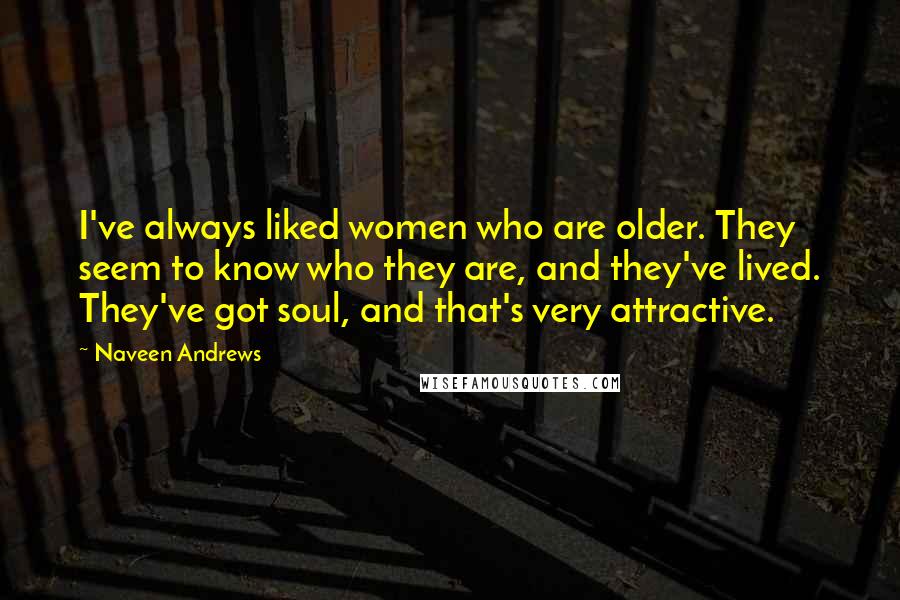 Naveen Andrews Quotes: I've always liked women who are older. They seem to know who they are, and they've lived. They've got soul, and that's very attractive.