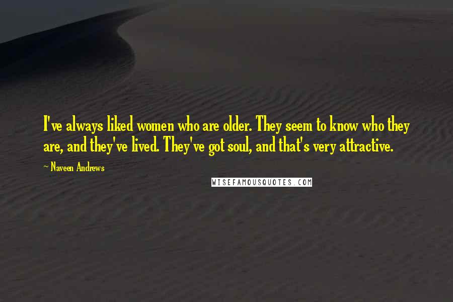 Naveen Andrews Quotes: I've always liked women who are older. They seem to know who they are, and they've lived. They've got soul, and that's very attractive.