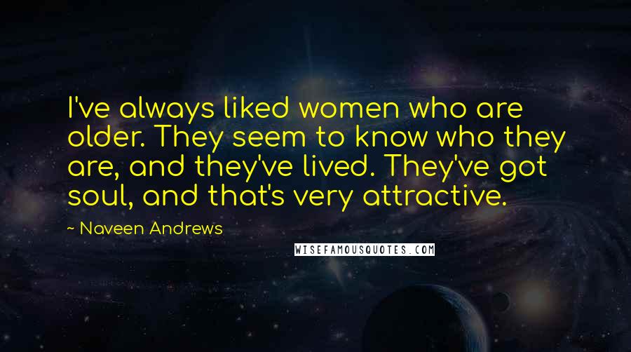 Naveen Andrews Quotes: I've always liked women who are older. They seem to know who they are, and they've lived. They've got soul, and that's very attractive.