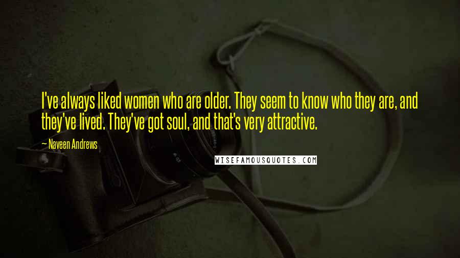 Naveen Andrews Quotes: I've always liked women who are older. They seem to know who they are, and they've lived. They've got soul, and that's very attractive.