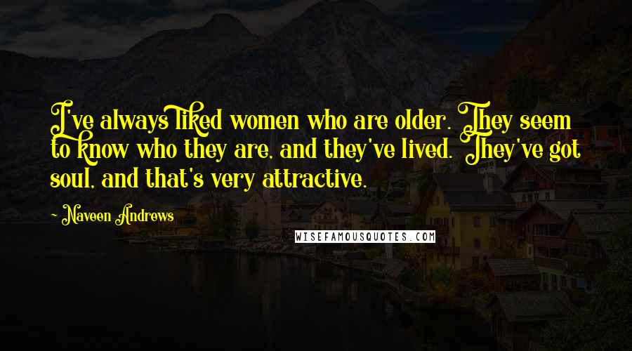 Naveen Andrews Quotes: I've always liked women who are older. They seem to know who they are, and they've lived. They've got soul, and that's very attractive.