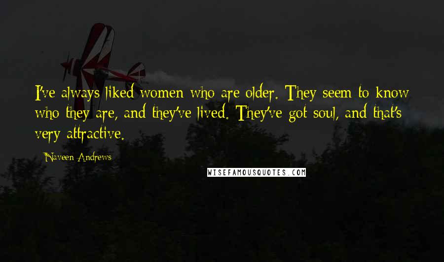 Naveen Andrews Quotes: I've always liked women who are older. They seem to know who they are, and they've lived. They've got soul, and that's very attractive.