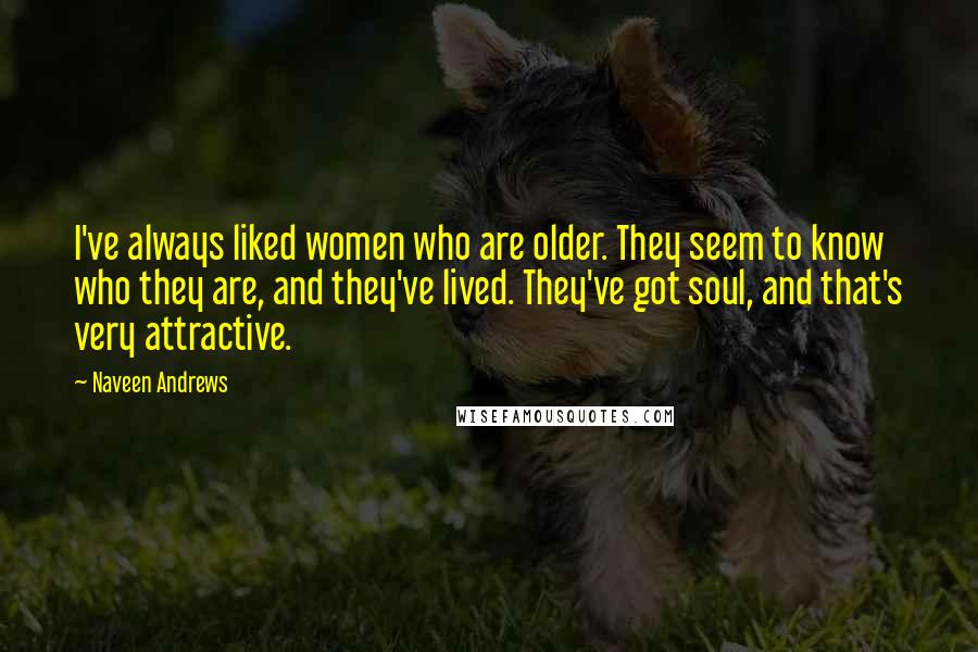 Naveen Andrews Quotes: I've always liked women who are older. They seem to know who they are, and they've lived. They've got soul, and that's very attractive.