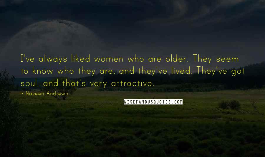 Naveen Andrews Quotes: I've always liked women who are older. They seem to know who they are, and they've lived. They've got soul, and that's very attractive.