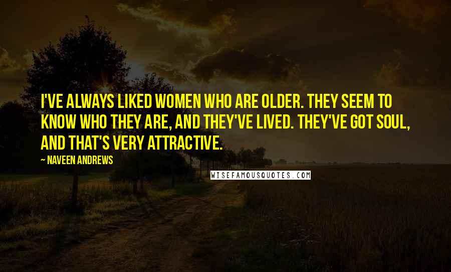 Naveen Andrews Quotes: I've always liked women who are older. They seem to know who they are, and they've lived. They've got soul, and that's very attractive.