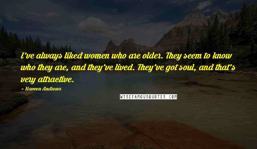 Naveen Andrews Quotes: I've always liked women who are older. They seem to know who they are, and they've lived. They've got soul, and that's very attractive.