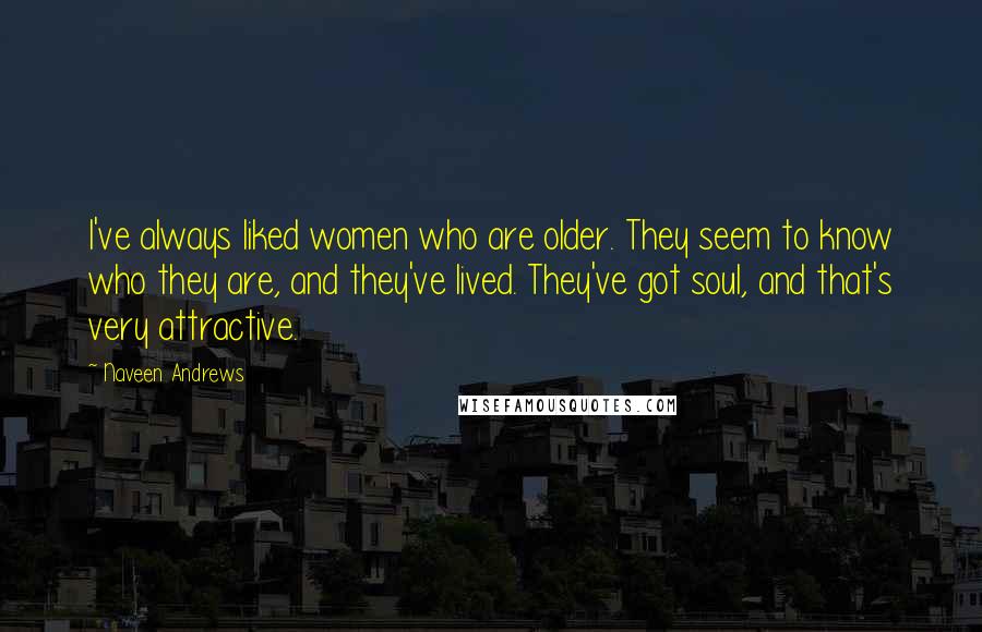 Naveen Andrews Quotes: I've always liked women who are older. They seem to know who they are, and they've lived. They've got soul, and that's very attractive.
