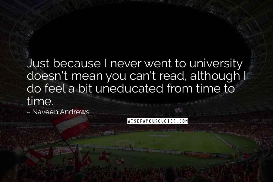 Naveen Andrews Quotes: Just because I never went to university doesn't mean you can't read, although I do feel a bit uneducated from time to time.