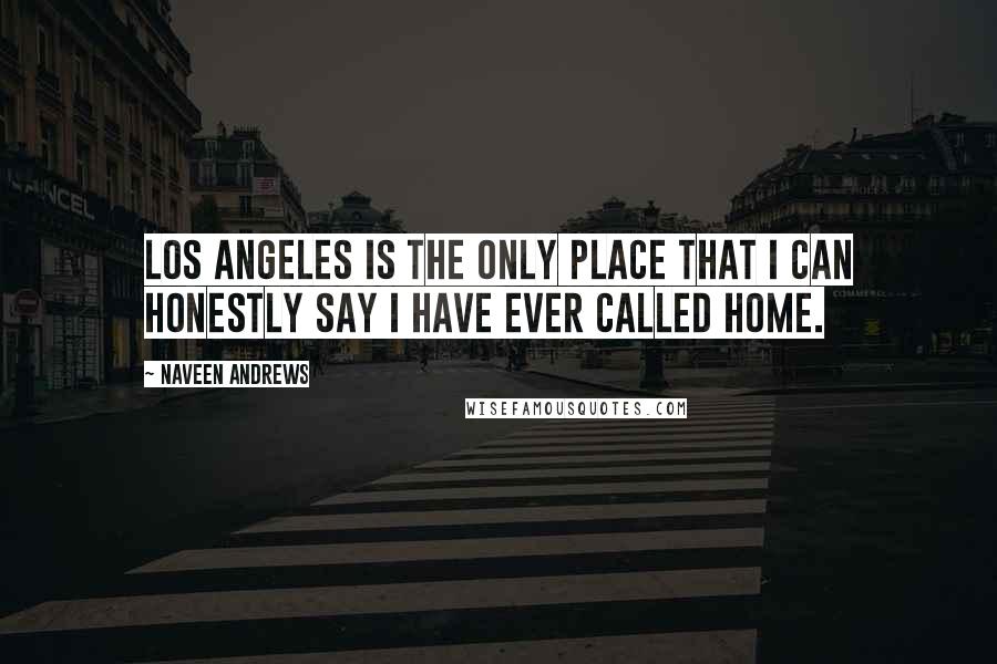 Naveen Andrews Quotes: Los Angeles is the only place that I can honestly say I have ever called home.