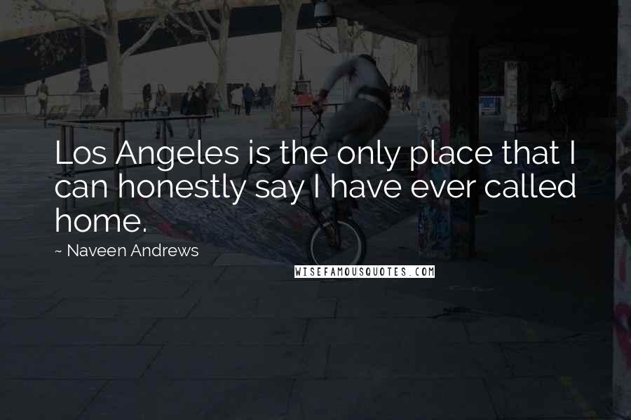 Naveen Andrews Quotes: Los Angeles is the only place that I can honestly say I have ever called home.