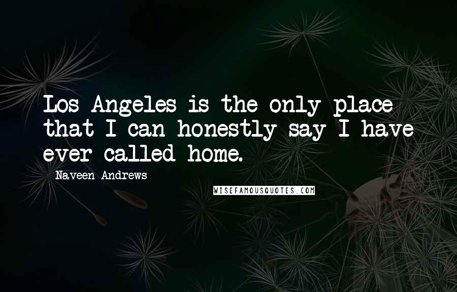 Naveen Andrews Quotes: Los Angeles is the only place that I can honestly say I have ever called home.