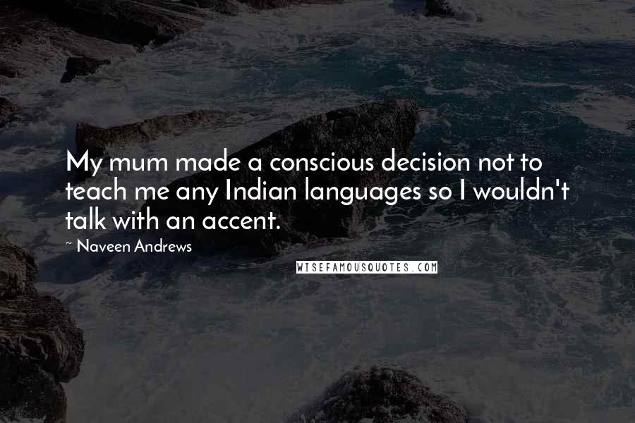 Naveen Andrews Quotes: My mum made a conscious decision not to teach me any Indian languages so I wouldn't talk with an accent.