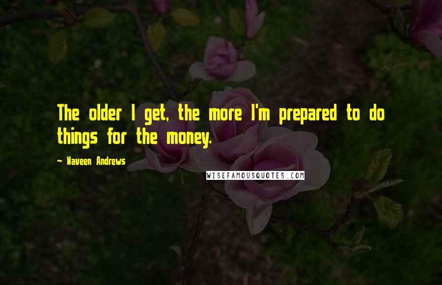 Naveen Andrews Quotes: The older I get, the more I'm prepared to do things for the money.