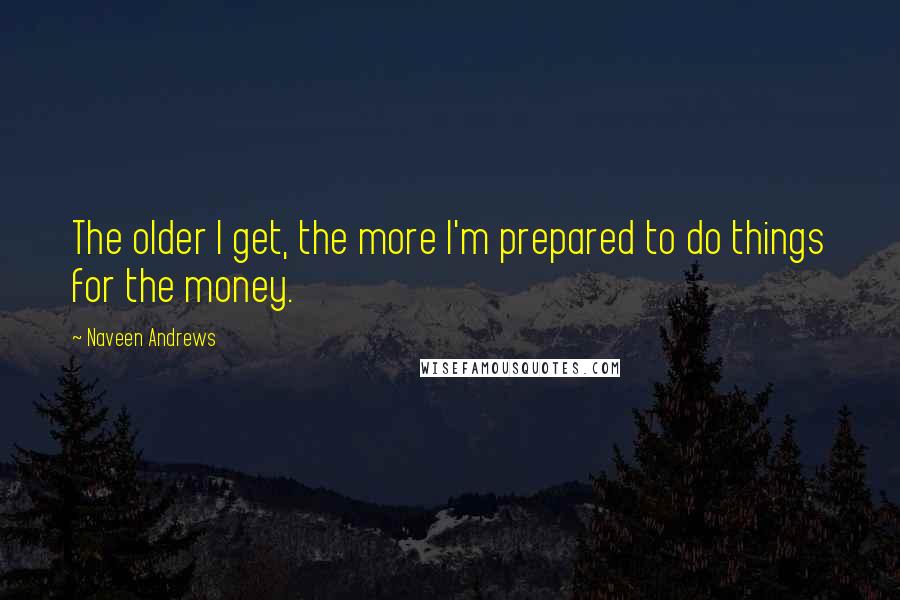 Naveen Andrews Quotes: The older I get, the more I'm prepared to do things for the money.