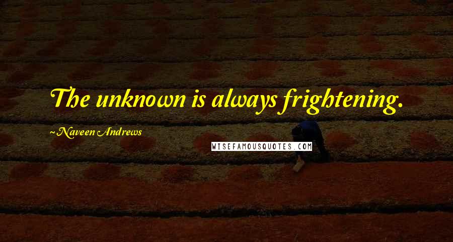 Naveen Andrews Quotes: The unknown is always frightening.