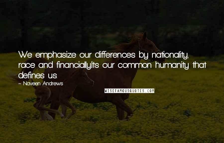 Naveen Andrews Quotes: We emphasize our differences by nationality, race and financially.It's our common humanity that defines us.