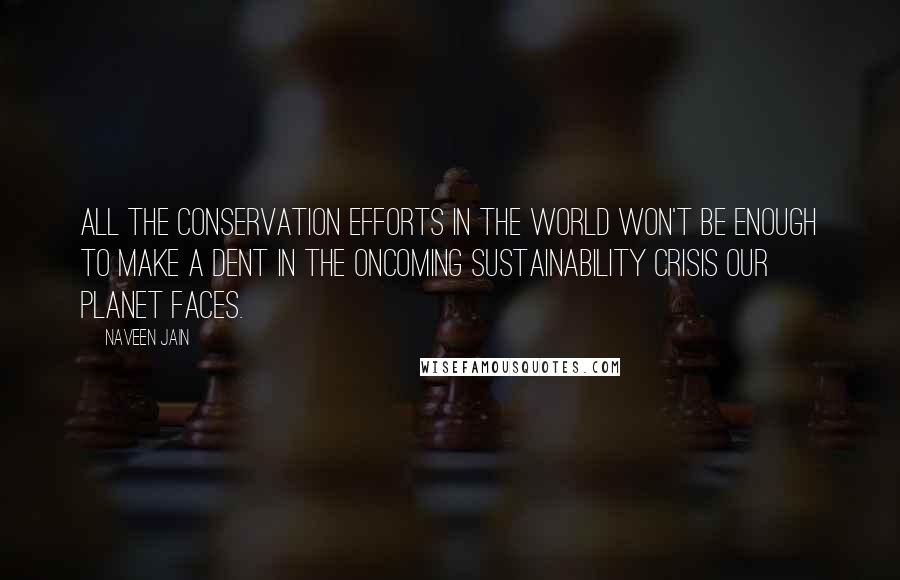 Naveen Jain Quotes: All the conservation efforts in the world won't be enough to make a dent in the oncoming sustainability crisis our planet faces.