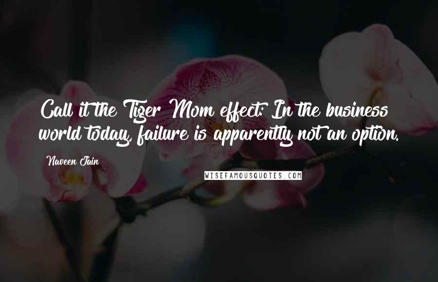 Naveen Jain Quotes: Call it the Tiger Mom effect: In the business world today, failure is apparently not an option.