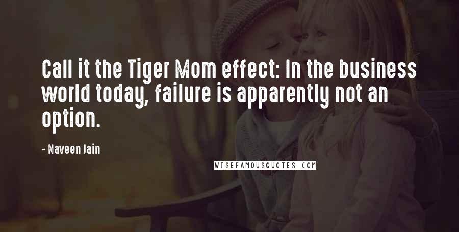 Naveen Jain Quotes: Call it the Tiger Mom effect: In the business world today, failure is apparently not an option.