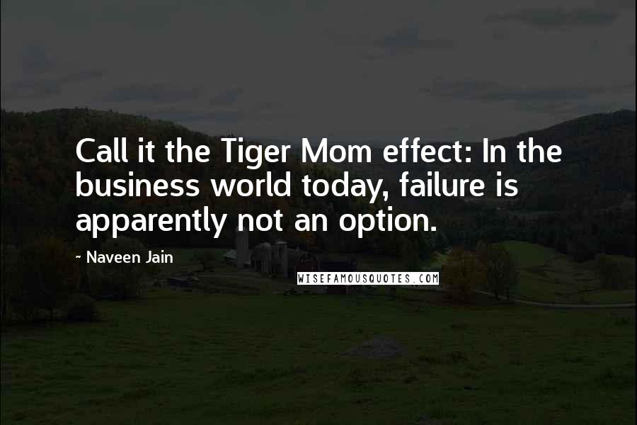 Naveen Jain Quotes: Call it the Tiger Mom effect: In the business world today, failure is apparently not an option.