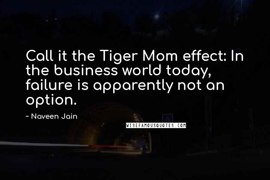 Naveen Jain Quotes: Call it the Tiger Mom effect: In the business world today, failure is apparently not an option.