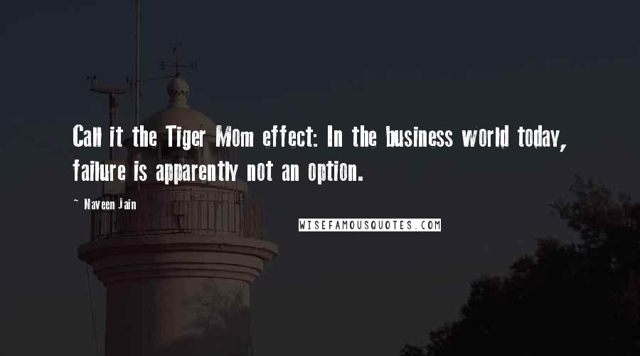 Naveen Jain Quotes: Call it the Tiger Mom effect: In the business world today, failure is apparently not an option.