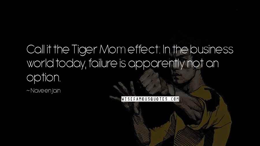 Naveen Jain Quotes: Call it the Tiger Mom effect: In the business world today, failure is apparently not an option.