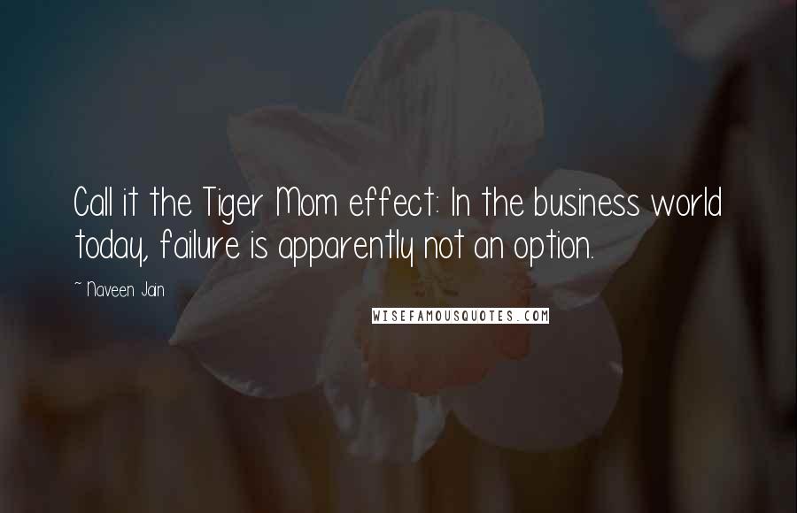 Naveen Jain Quotes: Call it the Tiger Mom effect: In the business world today, failure is apparently not an option.