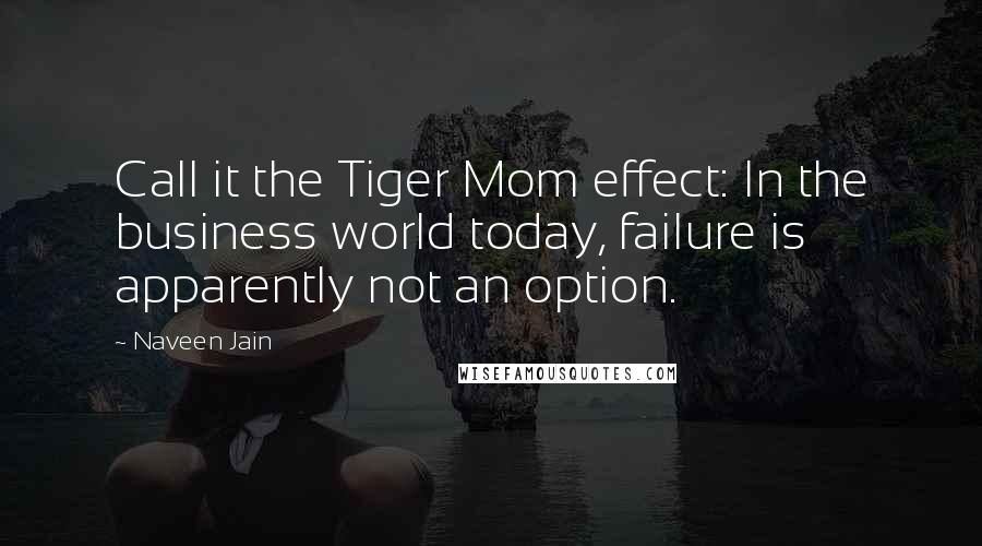 Naveen Jain Quotes: Call it the Tiger Mom effect: In the business world today, failure is apparently not an option.