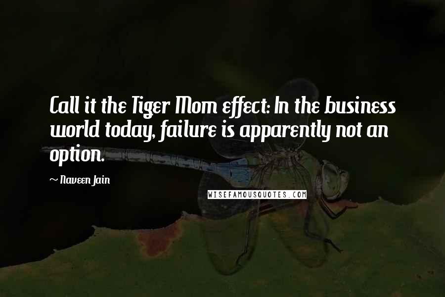 Naveen Jain Quotes: Call it the Tiger Mom effect: In the business world today, failure is apparently not an option.