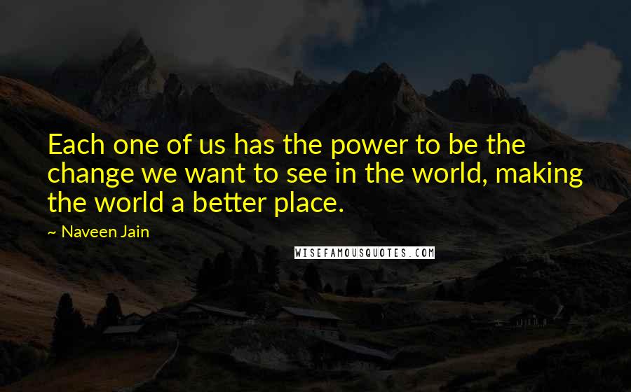 Naveen Jain Quotes: Each one of us has the power to be the change we want to see in the world, making the world a better place.