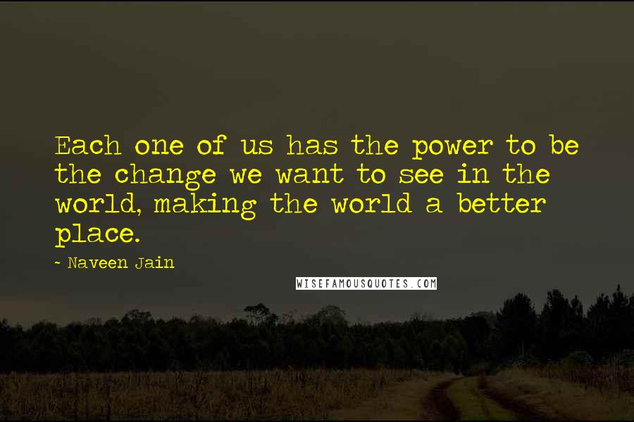 Naveen Jain Quotes: Each one of us has the power to be the change we want to see in the world, making the world a better place.