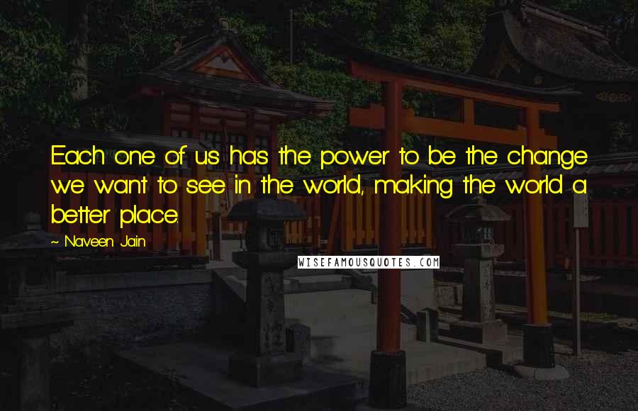 Naveen Jain Quotes: Each one of us has the power to be the change we want to see in the world, making the world a better place.