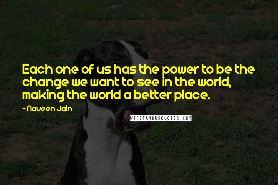 Naveen Jain Quotes: Each one of us has the power to be the change we want to see in the world, making the world a better place.